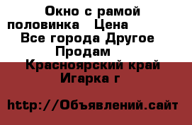 Окно с рамой половинка › Цена ­ 4 000 - Все города Другое » Продам   . Красноярский край,Игарка г.
